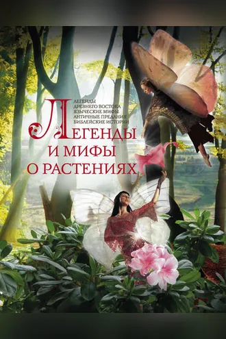 Обложка книги «Легенды и мифы о растениях. Легенды Древнего Востока, языческие мифы, античные предания, библейские истории»