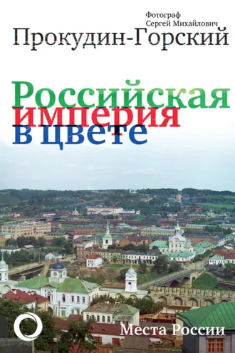 Обложка книги «Российская империя в цвете. Места России. Фотограф Сергей Михайлович Прокудин-Горский»