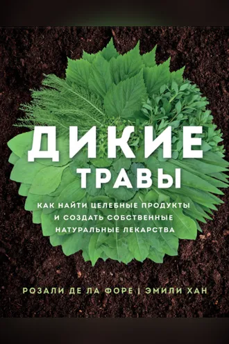 Обложка книги «Дикие травы. Как найти целебные продукты и создать собственные натуральные лекарства»