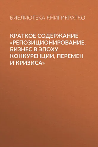 Обложка книги «Краткое содержание «Репозиционирование. Бизнес в эпоху конкуренции, перемен и кризиса»»