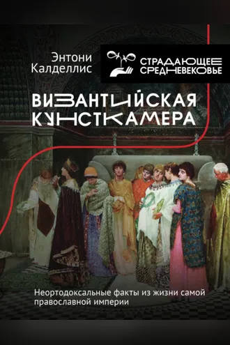 Обложка книги «Византийская кунсткамера. Неортодоксальные факты из жизни самой православной империи»
