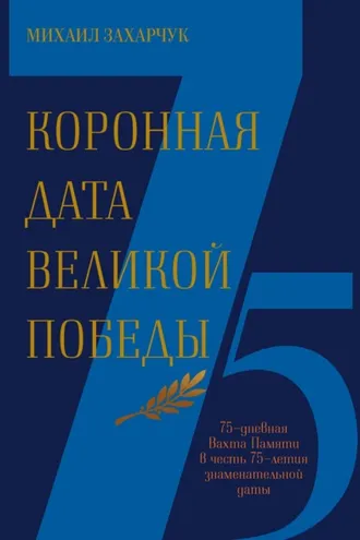 Обложка книги «Коронная дата Великой Победы. 75-дневная Вахта Памяти в честь 75-летия знаменательной даты»