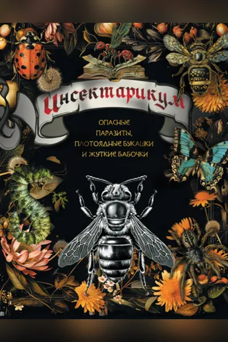 Обложка книги «Инсектарикум. Опасные паразиты, плотоядные букашки и жуткие бабочки»