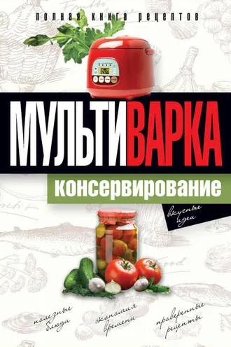 Обложка книги «Мультиварка. Консервирование. Полная книга рецептов»