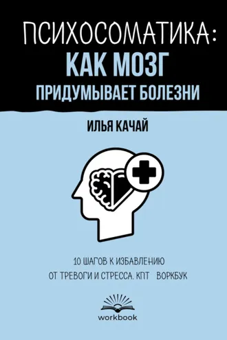 Обложка книги «Психосоматика: как мозг придумывает болезни. 10 шагов к избавлению от тревоги и стресса. КПТ-воркбук»