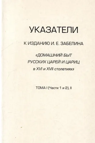 Обложка книги «Указатели к изданию И.Е. Забелина «Домашний быт русских царей и цариц в XVI и XVII столетиях». Тома I (части 1 и 2) и II»