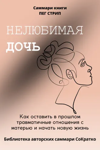 Обложка книги «Саммари книги Пег Стрип «Нелюбимая дочь. Как оставить в прошлом травматичные отношения с матерью и начать новую жизнь»»