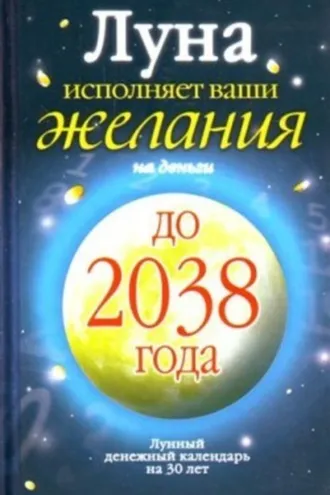 Обложка книги «Луна исполняет ваши желания на деньги. Лунный денежный календарь на 30 лет до 2038 года»