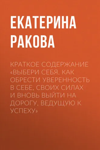 Обложка книги «Краткое содержание «Выбери себя. Как обрести уверенность в себе, своих силах и вновь выйти на дорогу, ведущую к успеху»»