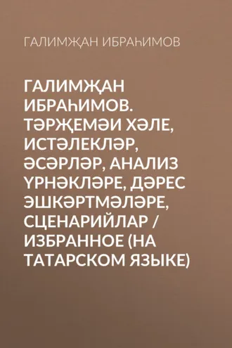 Обложка книги «Галимҗан Ибраһимов. Тәрҗемәи хәле, истәлекләр, әсәрләр, анализ үрнәкләре, дәрес эшкәртмәләре, сценарийлар / Избранное (на татарском языке)»