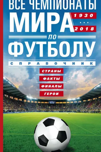 Обложка книги «Все чемпионаты мира по футболу. 1930—2018. Страны, факты, финалы, герои. Справочник»