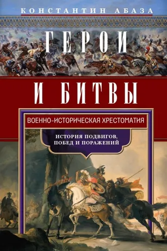 Обложка книги «Герои и битвы. Военно-историческая хрестоматия. История подвигов, побед и поражений»