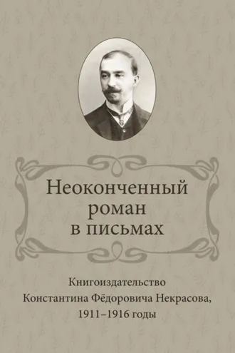 Обложка книги «Неоконченный роман в письмах. Книгоиздательство Константина Фёдоровича Некрасова 1911-1916 годы»