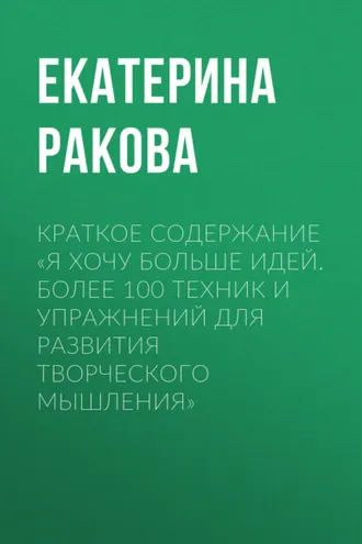 Обложка книги «Краткое содержание «Я хочу больше идей. Более 100 техник и упражнений для развития творческого мышления»»