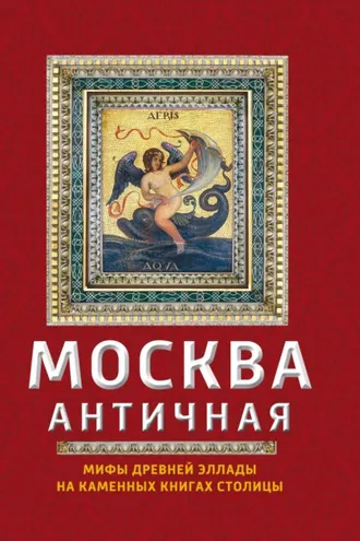 Обложка книги «Москва античная. Мифы Древней Эллады на каменных книгах столицы»