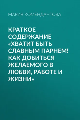 Обложка книги «Краткое содержание «Хватит быть славным парнем! Как добиться желаемого в любви, работе и жизни»»