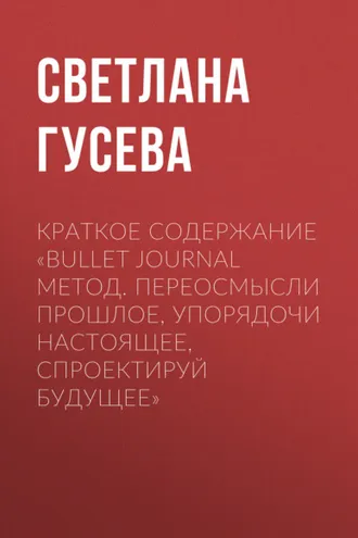 Обложка книги «Краткое содержание «Bullet Journal метод. Переосмысли прошлое, упорядочи настоящее, спроектируй будущее»»