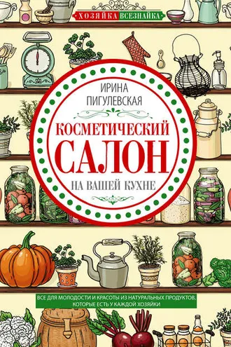 Обложка книги «Косметический салон на вашей кухне. Все для молодости и красоты из натуральных продуктов, которые есть у каждой хозяйки»