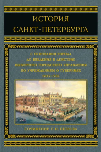 Обложка книги «История Санкт-Петербурга с основания города до введения в действие выборного городского управления по учреждениям о губерниях. 1703–1782»