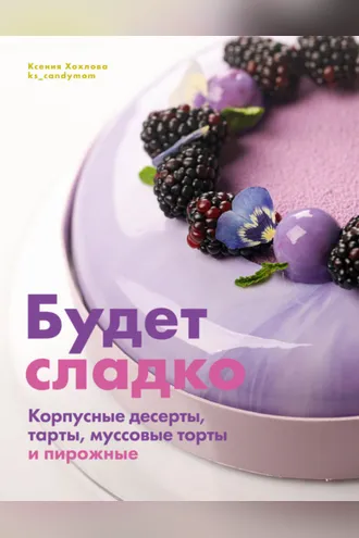 Обложка книги «Будет сладко. Корпусные десерты, тарты, муссовые торты и пирожные»