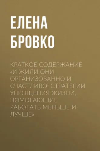 Обложка книги «Краткое содержание «И жили они организованно и счастливо: стратегии упрощения жизни, помогающие работать меньше и лучше»»