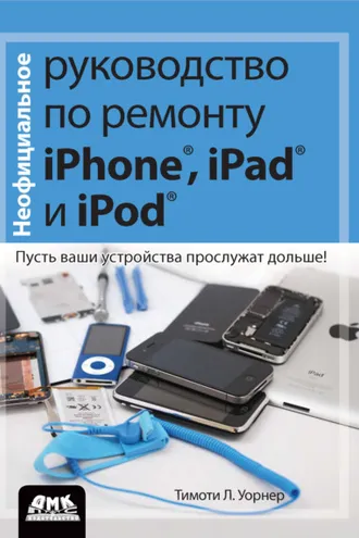 Обложка книги «Неофициальное руководство по ремонту iPhone, iPad и iPod. Пусть ваши устройства прослужат дольше!»