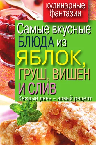 Обложка книги «Самые вкусные блюда из яблок, груш, вишен и слив. Каждый день – новый рецепт»