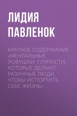 Обложка книги «Краткое содержание «Ментальные ловушки. Глупости, которые делают разумные люди, чтобы испортить себе жизнь»»