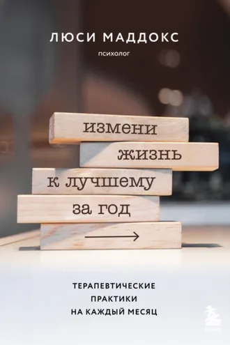 Обложка книги «Измени жизнь к лучшему за год. Терапевтические практики на каждый месяц»
