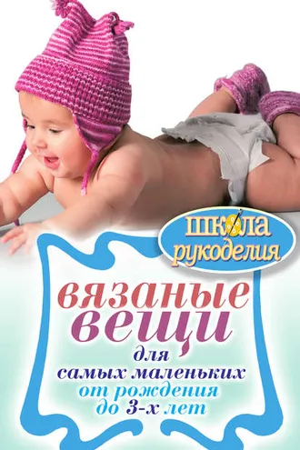 Обложка книги «Вязаные вещи для самых маленьких. От рождения до 3-х лет»