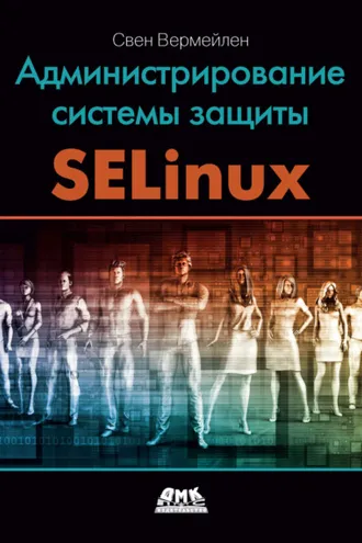 Обложка книги «Администрирование системы защиты SELinux. Рассмотрение традиционных решений по обеспечению безопасности и эффективной защиты операционных систем семейства Linux с помощью средств SELinux»
