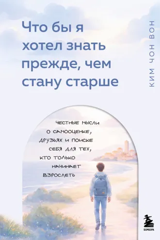 Обложка книги «Что бы я хотел знать прежде, чем стану старше. Честные мысли о самооценке, друзьях и поиске себя для тех, кто только начинает взрослеть»