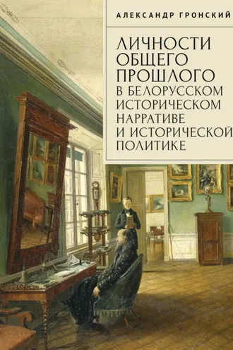 Обложка книги «Личности общего прошлого в белорусском историческом нарративе и исторической политике. Очерки»