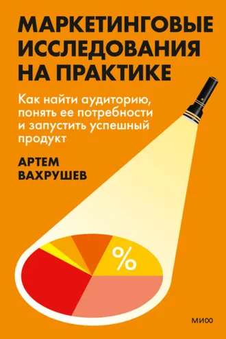 Обложка книги «Маркетинговые исследования на практике. Как найти аудиторию, понять ее потребности и запустить успешный продукт»