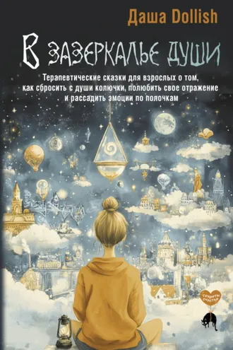 Обложка книги «В зазеркалье души. Терапевтические сказки для взрослых о том, как сбросить с души колючки, полюбить свое отражение и рассадить эмоции по полочкам»