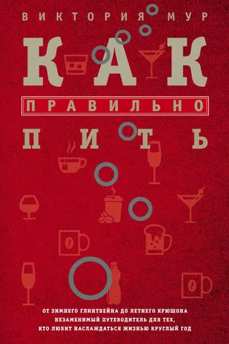 Обложка книги «Как правильно пить. От зимнего глинтвейна до летнего крюшона. Незаменимый путеводитель для тех, кто любит наслаждаться жизнью круглый год»