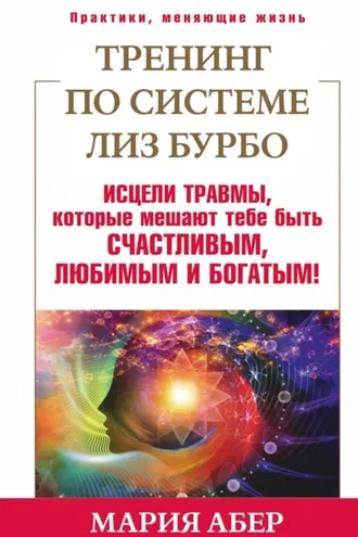 Обложка книги «Тренинг по системе Лиз Бурбо. Исцели травмы, которые мешают тебе быть счастливым, любимым и богатым!»