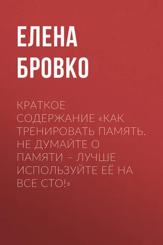 Обложка книги «Краткое содержание «Как тренировать память. Не думайте о памяти – лучше используйте её на все сто!»»