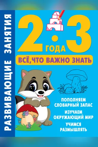 Обложка книги «Развивающие занятия. Всё, что важно знать. 2–3 года»
