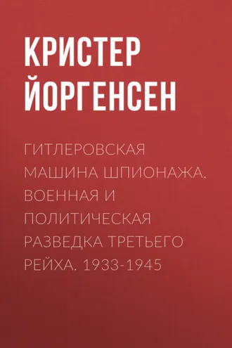 Обложка книги «Гитлеровская машина шпионажа. Военная и политическая разведка Третьего рейха. 1933-1945»