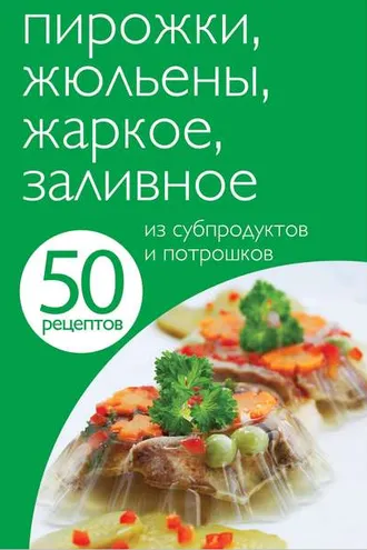 Обложка книги «50 рецептов. Пирожки, жюльены, жаркое, заливное из субпродуктов и потрошков»