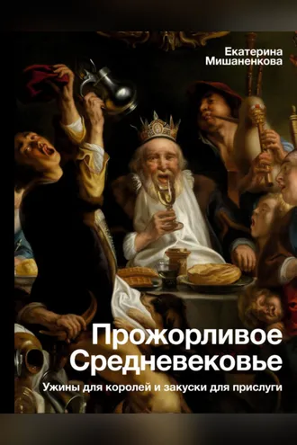 Обложка книги «Прожорливое Средневековье. Ужины для королей и закуски для прислуги»