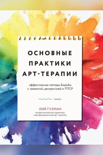 Обложка книги «Основные практики арт-терапии. Эффективные методы борьбы с тревогой, депрессией и ПТСР»