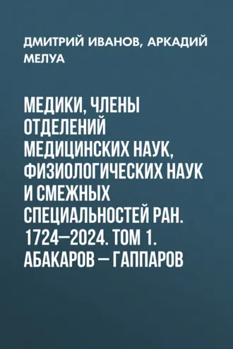 Обложка книги «Медики, члены Отделений медицинских наук, физиологических наук и смежных специальностей РАН. 1724–2024. Том 1. Абакаров – Гаппаров»
