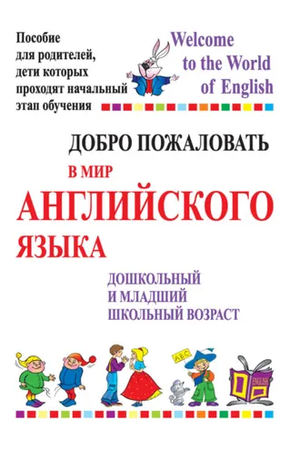 Обложка книги «Добро пожаловать в мир английского языка. Дошкольный и младший школьный возраст. Пособие для родителей, дети которых проходят начальный этап обучения»