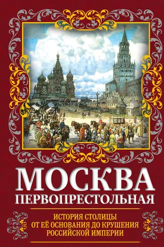 Обложка книги «Москва Первопрестольная. История столицы от ее основания до крушения Российской империи»