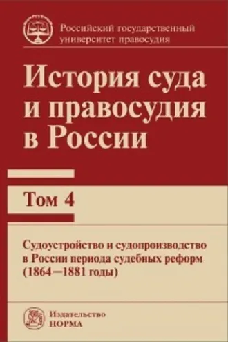 Обложка книги «История суда и правосудия в России. Судоустройство и судопроизводство в России периода судебных реформ (1864—1881 годы). Том 4»