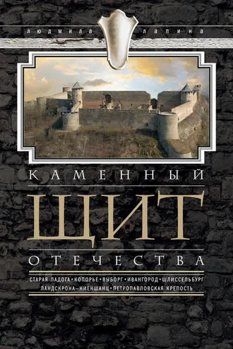 Обложка книги «Каменный щит Отечества. Старая Ладога, Копорье, Выборг, Ивангород, Шлиссельбург, Ландскрона-Ниеншанц, Петропавловская крепость»