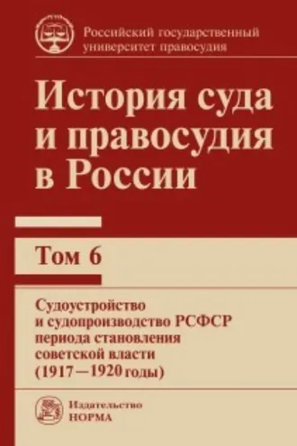 Обложка книги «История суда и правосудия в России. Судоустройство и судопроизводство РСФСР периода становления советской власти (1917—1920 годы). Том 6»