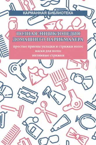 Обложка книги «Полная энциклопедия домашнего парикмахера. Простые приемы укладки и стрижки волос. Маски для волос. Интимные стрижки»
